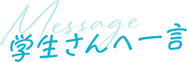最後に学生さんへの一言